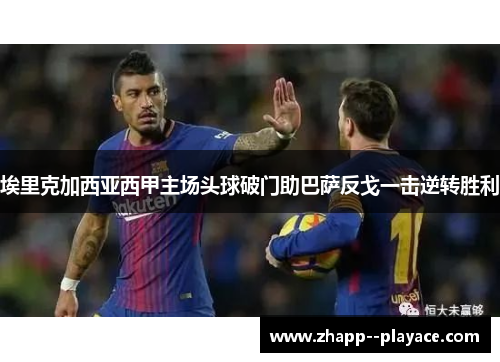 埃里克加西亚西甲主场头球破门助巴萨反戈一击逆转胜利 埃里克加西亚西甲主场头球破门助巴萨反戈一击逆转胜利