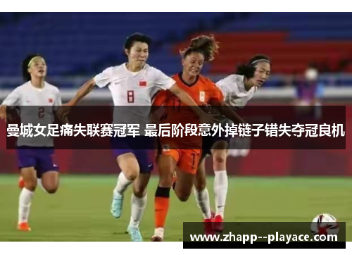 曼城女足痛失联赛冠军 最后阶段意外掉链子错失夺冠良机 曼城女足痛失联赛冠军 最后阶段意外掉链子错失夺冠良机