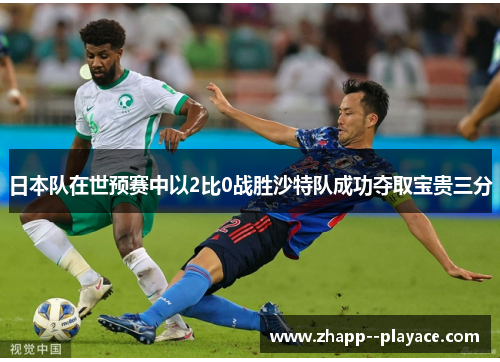 日本队在世预赛中以2比0战胜沙特队成功夺取宝贵三分 日本队在世预赛中以2比0战胜沙特队成功夺取宝贵三分