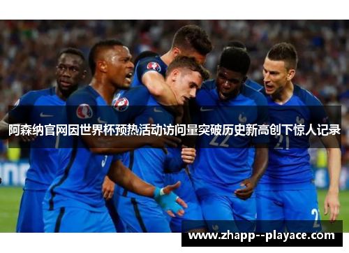 阿森纳官网因世界杯预热活动访问量突破历史新高创下惊人记录 阿森纳官网因世界杯预热活动访问量突破历史新高创下惊人记录