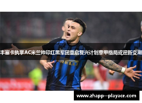 丰塞卡执掌AC米兰帅印红黑军团重启复兴计划意甲格局或迎新变潮