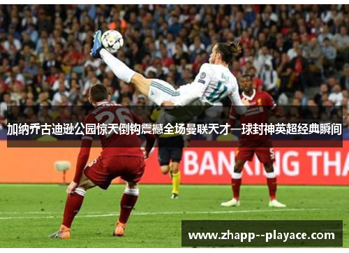 加纳乔古迪逊公园惊天倒钩震撼全场曼联天才一球封神英超经典瞬间 加纳乔古迪逊公园惊天倒钩震撼全场曼联天才一球封神英超经典瞬间