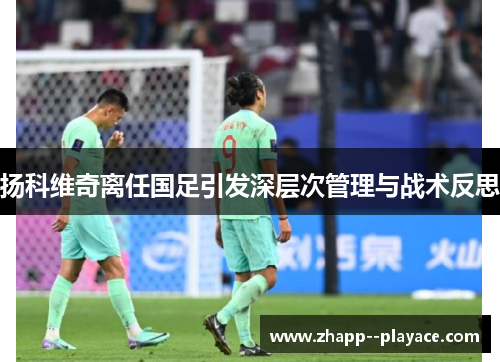 扬科维奇离任国足引发深层次管理与战术反思