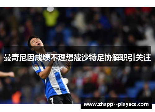 曼奇尼因成绩不理想被沙特足协解职引关注