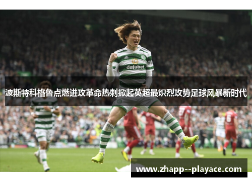 波斯特科格鲁点燃进攻革命热刺掀起英超最炽烈攻势足球风暴新时代