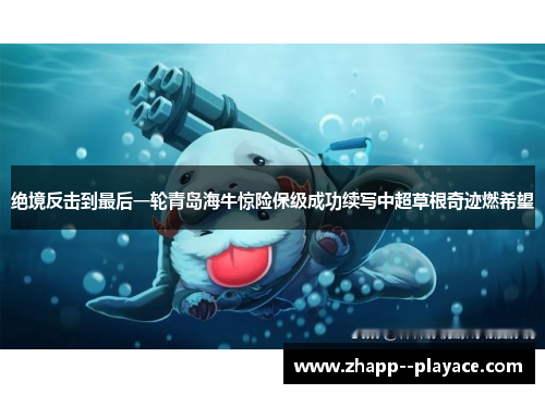 绝境反击到最后一轮青岛海牛惊险保级成功续写中超草根奇迹燃希望