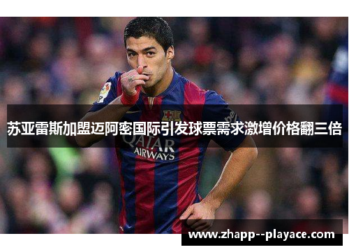 苏亚雷斯加盟迈阿密国际引发球票需求激增价格翻三倍