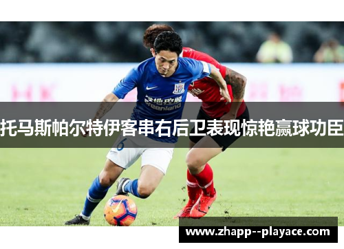 托马斯帕尔特伊客串右后卫表现惊艳赢球功臣 托马斯帕尔特伊客串右后卫表现惊艳赢球功臣