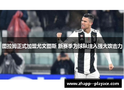 图拉姆正式加盟尤文图斯 新赛季为球队注入强大攻击力 图拉姆正式加盟尤文图斯 新赛季为球队注入强大攻击力