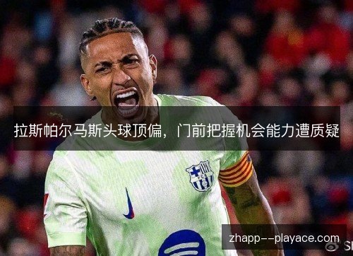 拉斯帕尔马斯头球顶偏,门前把握机会能力遭质疑 拉斯帕尔马斯头球顶偏,门前把握机会能力遭质疑